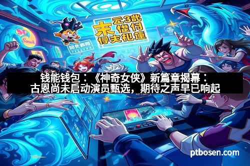 钱能钱包：《神奇女侠》新篇章揭幕：古恩尚未启动演员甄选，期待之声早已响起